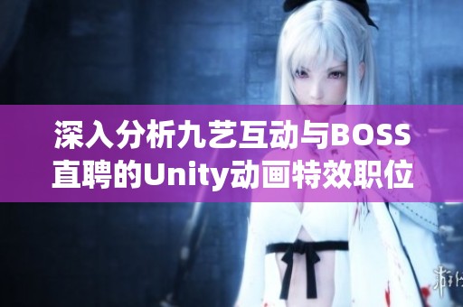 深入分析九艺互动与BOSS直聘的Unity动画特效职位对比情况
