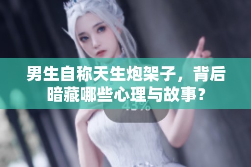 男生自称天生炮架子，背后暗藏哪些心理与故事？
