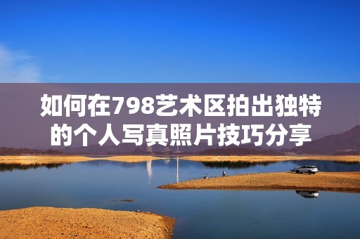 如何在798艺术区拍出独特的个人写真照片技巧分享