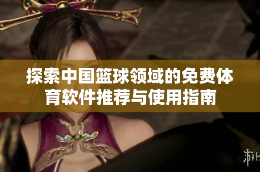 探索中国篮球领域的免费体育软件推荐与使用指南