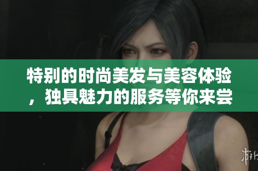 特别的时尚美发与美容体验，独具魅力的服务等你来尝试