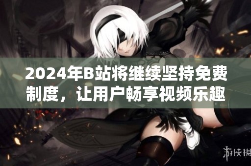 2024年B站将继续坚持免费制度，让用户畅享视频乐趣