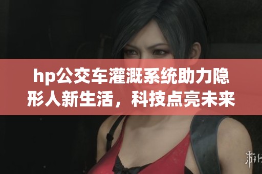 hp公交车灌溉系统助力隐形人新生活，科技点亮未来出行方式