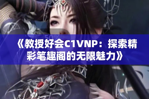 《教授好会C1VNP：探索精彩笔趣阁的无限魅力》
