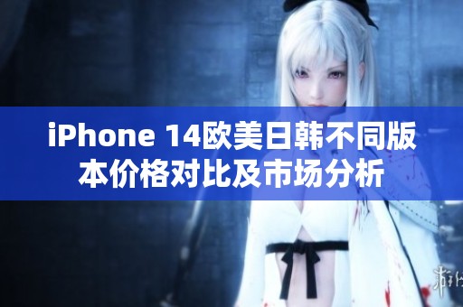 iPhone 14欧美日韩不同版本价格对比及市场分析