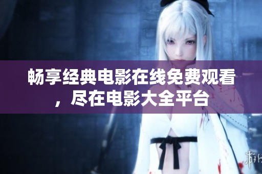 畅享经典电影在线免费观看，尽在电影大全平台