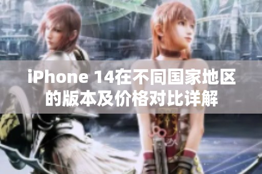 iPhone 14在不同国家地区的版本及价格对比详解