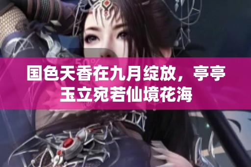 国色天香在九月绽放，亭亭玉立宛若仙境花海
