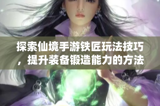 探索仙境手游铁匠玩法技巧，提升装备锻造能力的方法与攻略
