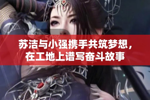 苏洁与小强携手共筑梦想，在工地上谱写奋斗故事