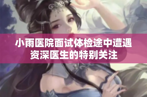 小雨医院面试体检途中遭遇资深医生的特别关注