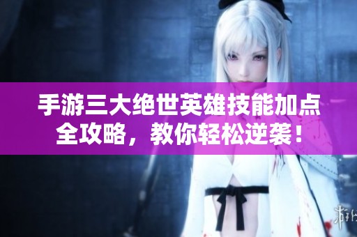手游三大绝世英雄技能加点全攻略，教你轻松逆袭！