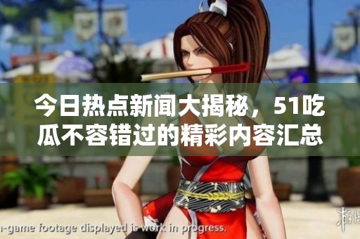 今日热点新闻大揭秘，51吃瓜不容错过的精彩内容汇总！