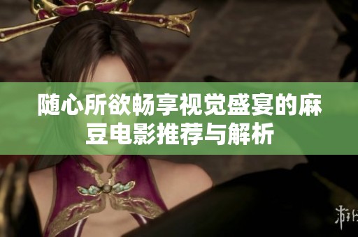 随心所欲畅享视觉盛宴的麻豆电影推荐与解析