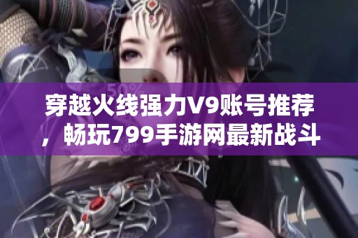 穿越火线强力V9账号推荐，畅玩799手游网最新战斗体验