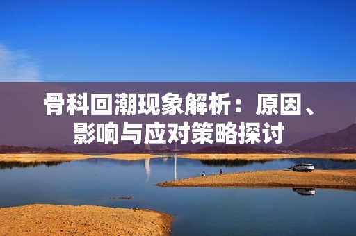 骨科回潮现象解析：原因、影响与应对策略探讨