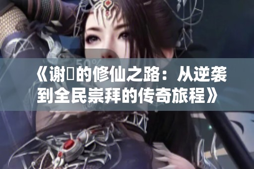 《谢沚的修仙之路：从逆袭到全民崇拜的传奇旅程》