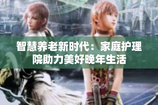 智慧养老新时代：家庭护理院助力美好晚年生活
