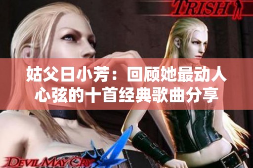 姑父日小芳：回顾她最动人心弦的十首经典歌曲分享