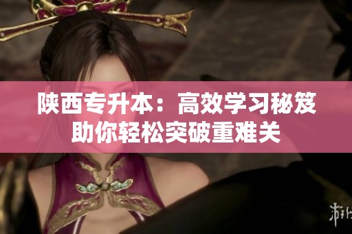 陕西专升本：高效学习秘笈助你轻松突破重难关
