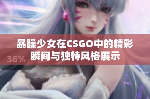 暴躁少女在CSGO中的精彩瞬间与独特风格展示