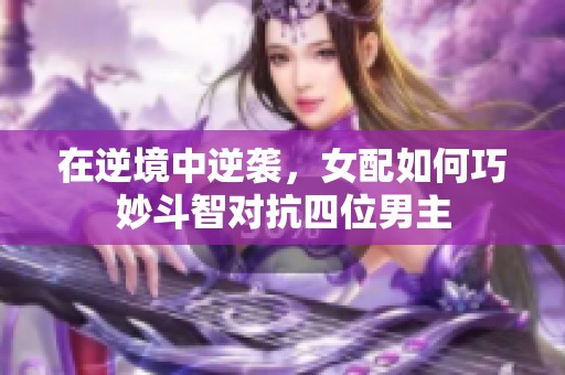 在逆境中逆袭，女配如何巧妙斗智对抗四位男主