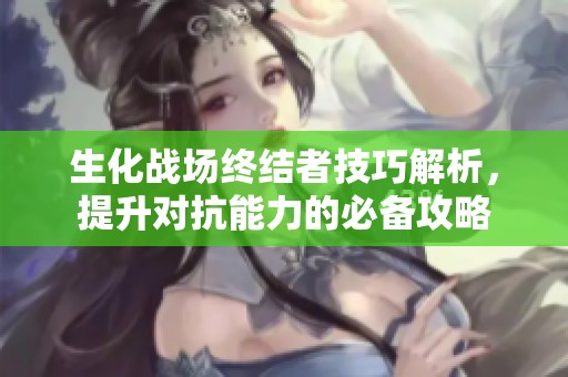 生化战场终结者技巧解析，提升对抗能力的必备攻略