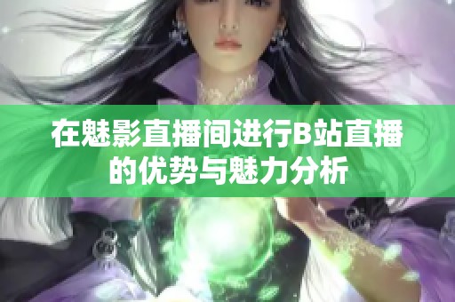 在魅影直播间进行B站直播的优势与魅力分析