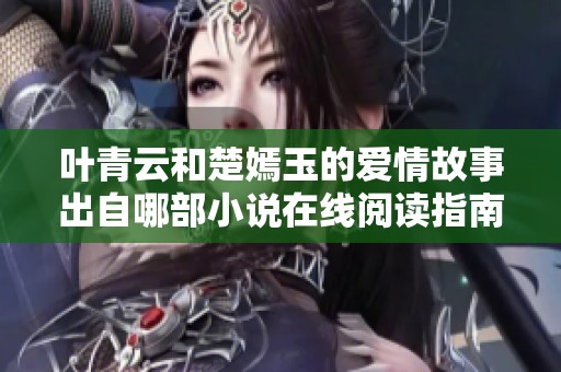 叶青云和楚嫣玉的爱情故事出自哪部小说在线阅读指南