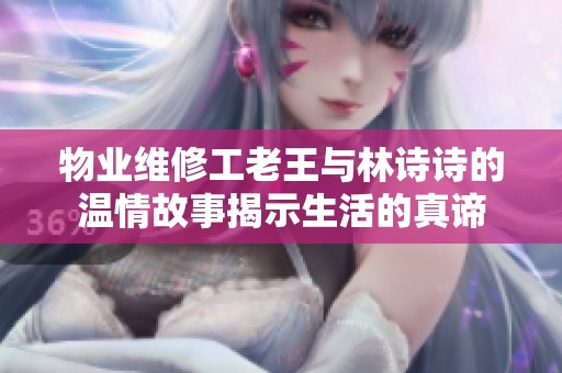 物业维修工老王与林诗诗的温情故事揭示生活的真谛