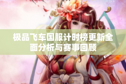 极品飞车国服计时榜更新全面分析与赛事回顾