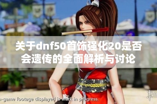 关于dnf50首饰强化20是否会遗传的全面解析与讨论