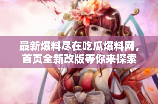最新爆料尽在吃瓜爆料网，首页全新改版等你来探索