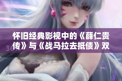 怀旧经典影视中的《薛仁贵传》与《战马拉去抵债》双星激励计划解析