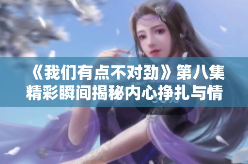 《我们有点不对劲》第八集精彩瞬间揭秘内心挣扎与情感冲突