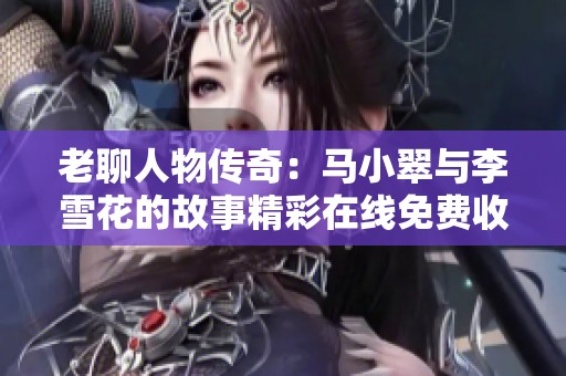 老聊人物传奇：马小翠与李雪花的故事精彩在线免费收听