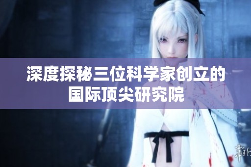 深度探秘三位科学家创立的国际顶尖研究院