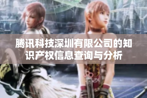腾讯科技深圳有限公司的知识产权信息查询与分析