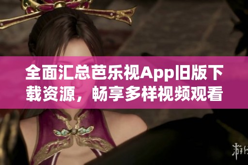 全面汇总芭乐视App旧版下载资源，畅享多样视频观看体验