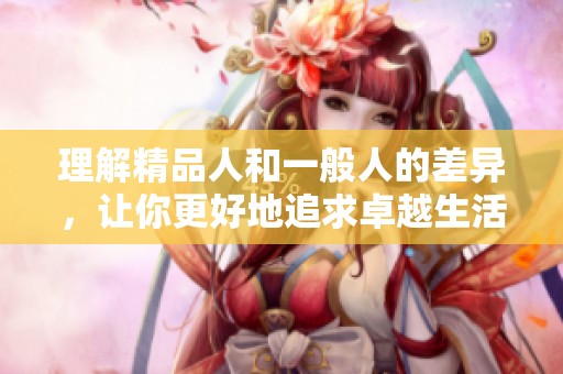 理解精品人和一般人的差异，让你更好地追求卓越生活