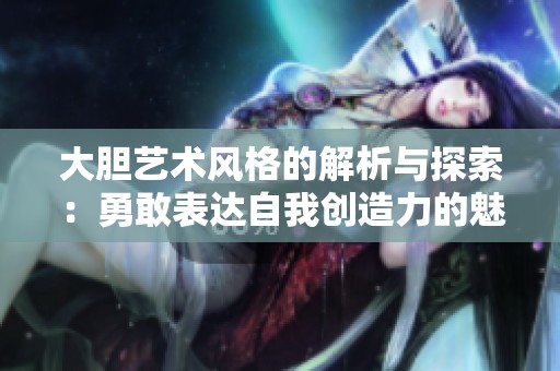 大胆艺术风格的解析与探索：勇敢表达自我创造力的魅力