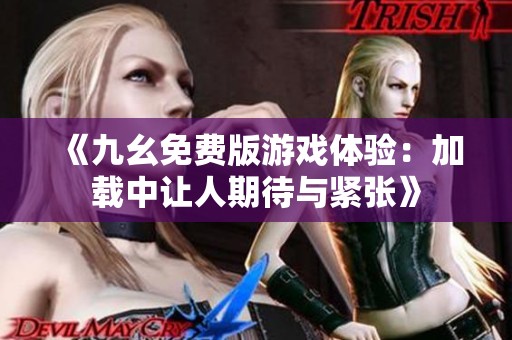 《九幺免费版游戏体验：加载中让人期待与紧张》