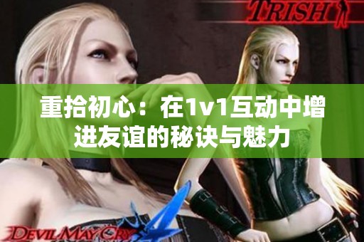 重拾初心：在1v1互动中增进友谊的秘诀与魅力