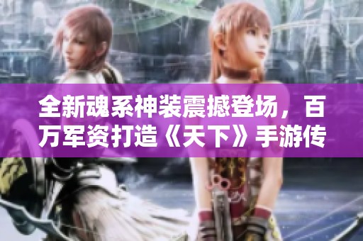 全新魂系神装震撼登场，百万军资打造《天下》手游传奇