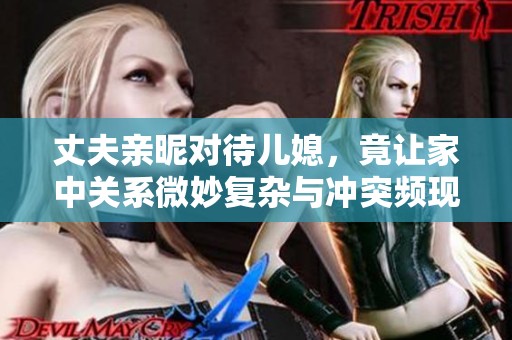 丈夫亲昵对待儿媳，竟让家中关系微妙复杂与冲突频现