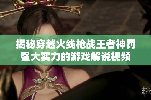 揭秘穿越火线枪战王者神罚强大实力的游戏解说视频