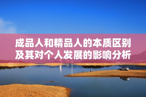 成品人和精品人的本质区别及其对个人发展的影响分析
