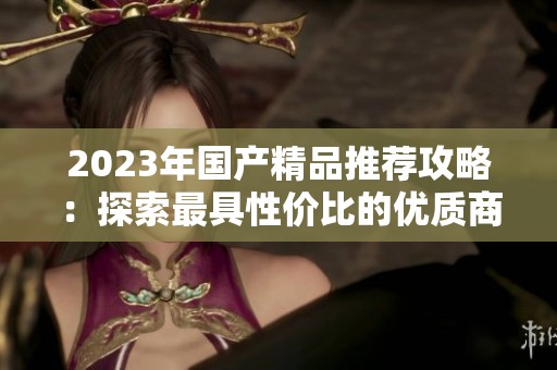 2023年国产精品推荐攻略：探索最具性价比的优质商品