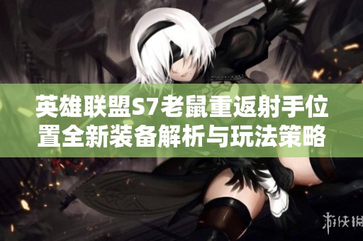 英雄联盟S7老鼠重返射手位置全新装备解析与玩法策略分享