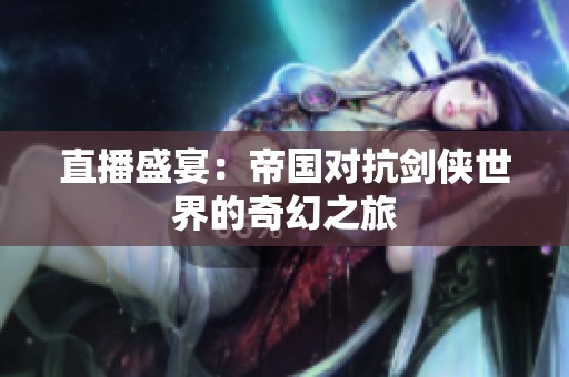 直播盛宴：帝国对抗剑侠世界的奇幻之旅
